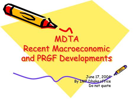 MDTA Recent Macroeconomic and PRGF Developments June 17, 2004 By IMF Dhaka office Do not quote.