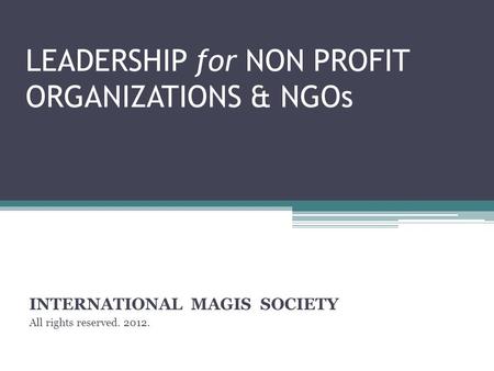 LEADERSHIP for NON PROFIT ORGANIZATIONS & NGOs INTERNATIONAL MAGIS SOCIETY All rights reserved. 2012.