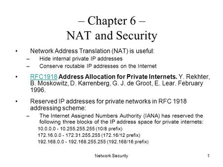 Network Security1 – Chapter 6 – NAT and Security Network Address Translation (NAT) is useful: –Hide internal private IP addresses –Conserve routable IP.