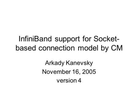 InfiniBand support for Socket- based connection model by CM Arkady Kanevsky November 16, 2005 version 4.