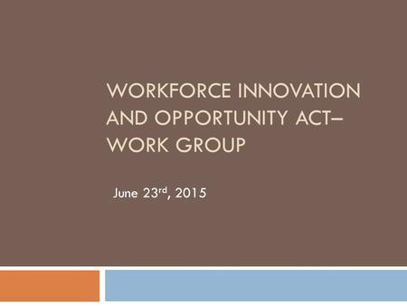 WORKFORCE INNOVATION AND OPPORTUNITY ACT– WORK GROUP June 23 rd, 2015.