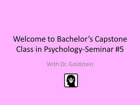 Welcome to Bachelor’s Capstone Class in Psychology-Seminar #5 With Dr. Goldstein.