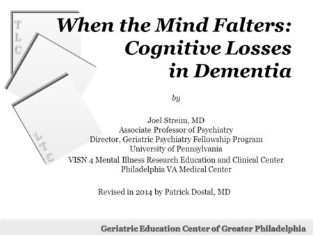 LTCLTC LTCLTC Geriatric Education Center of Greater Philadelphia TLCTLC TLCTLC When the Mind Falters: Cognitive Losses in Dementia by Joel Streim, MD Associate.