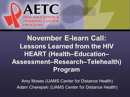 November E-learn Call: Lessons Learned from the HIV HEART (Health–Education– Assessment–Research–Telehealth) Program Amy Moses (UAMS Center for Distance.