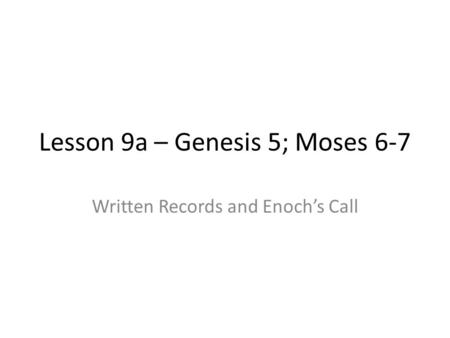 Lesson 9a – Genesis 5; Moses 6-7 Written Records and Enoch’s Call.