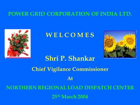 POWER GRID CORPORATION OF INDIA LTD. W E L C O M E S Shri P. Shankar Chief Vigilance Commissioner At NORTHERN REGIONAL LOAD DISPATCH CENTER 25 th March.