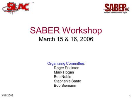 3/15/2006 1 SABER Workshop March 15 & 16, 2006 Organizing Committee: Roger Erickson Mark Hogan Bob Noble Stephanie Santo Bob Siemann.