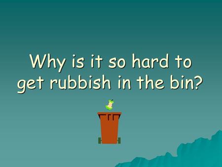 Why is it so hard to get rubbish in the bin?