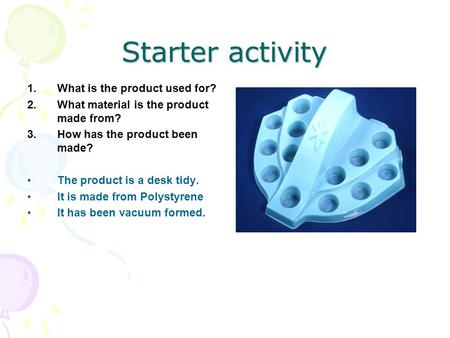 Starter activity 1.What is the product used for? 2.What material is the product made from? 3.How has the product been made? The product is a desk tidy.