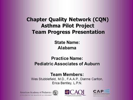 Chapter Quality Network (CQN) Asthma Pilot Project Team Progress Presentation State Name: Alabama Practice Name: Pediatric Associates of Auburn Team Members: