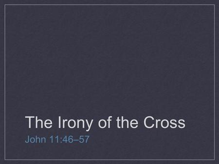 The Irony of the Cross John 11:46–57. IRONY IS A LITERARY TECHNIQUE BY WHICH THE FULL SIGNIFICANCE OF A CHARACTER’S WORDS OR ACTIONS ARE CLEAR TO THE.