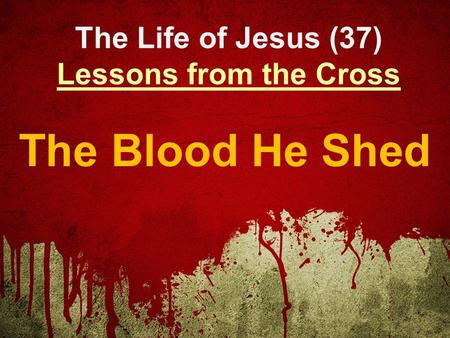 The Life of Jesus (37) Lessons from the Cross The Blood He Shed.