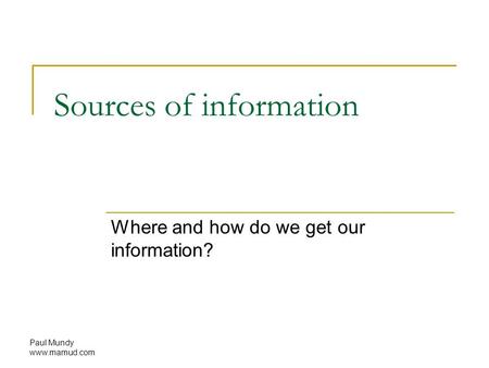 Paul Mundy www.mamud.com Sources of information Where and how do we get our information?