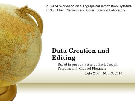 Data Creation and Editing Based in part on notes by Prof. Joseph Ferreira and Michael Flaxman Lulu Xue | Nov. 3, 2010 11.520:A Workshop on Geographical.