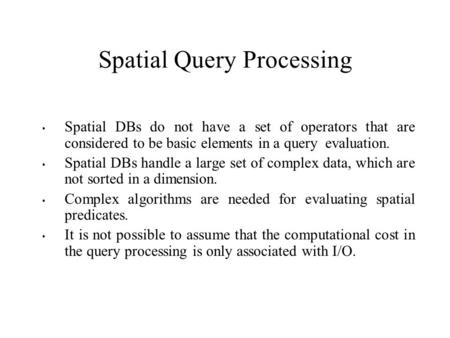 Spatial Query Processing Spatial DBs do not have a set of operators that are considered to be basic elements in a query evaluation. Spatial DBs handle.