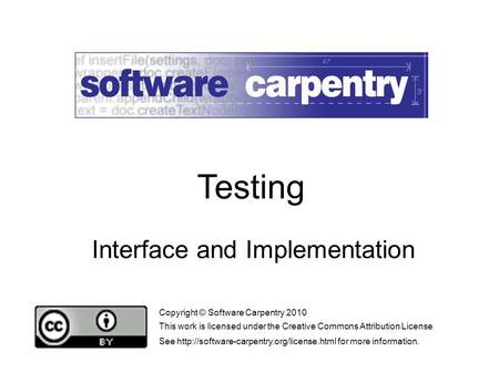 Interface and Implementation Copyright © Software Carpentry 2010 This work is licensed under the Creative Commons Attribution License See