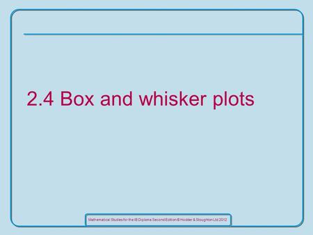 Mathematical Studies for the IB Diploma Second Edition © Hodder & Stoughton Ltd 2012 2.4 Box and whisker plots.