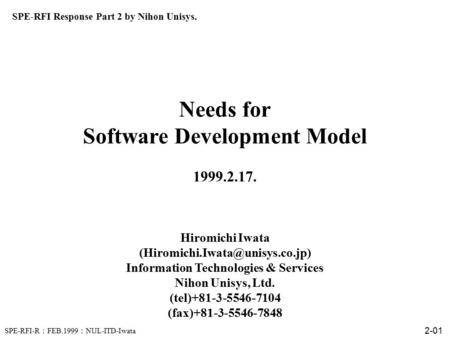 SPE-RFI-R ： FEB.1999 ： NUL-ITD-Iwata 2-01 Needs for Software Development Model 1999.2.17. Hiromichi Iwata Information Technologies.