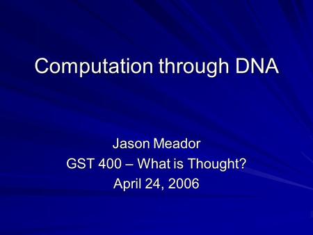 Computation through DNA Jason Meador GST 400 – What is Thought? April 24, 2006.