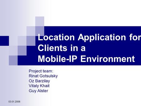 03.01.2006 Location Application for Clients in a Mobile-IP Environment Project team: Rinat Gotsulsky Oz Barzilay Vitaly Khait Guy Alster.