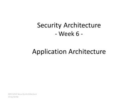 MIS 5214 Security Architecture Greg Senko Security Architecture - Week 6 - Application Architecture.