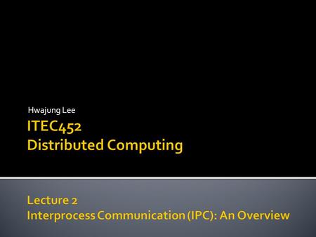 Hwajung Lee.  Interprocess Communication (IPC) is at the heart of distributed computing.  Processes and Threads  Process is the execution of a program.