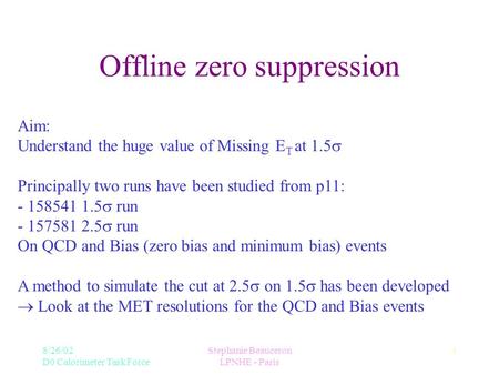 8/26/02 D0 Calorimeter Task Force Stephanie Beauceron LPNHE - Paris 1 Offline zero suppression Aim: Understand the huge value of Missing E T at 1.5  Principally.