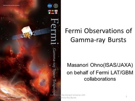 Fermi Observations of Gamma-ray Bursts Masanori Ohno(ISAS/JAXA) on behalf of Fermi LAT/GBM collaborations April 19, 20101 Deciphering the Ancient Universe.