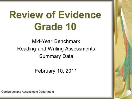 Review of Evidence Grade 10 Mid-Year Benchmark Reading and Writing Assessments Summary Data February 10, 2011 Curriculum and Assessment Department.