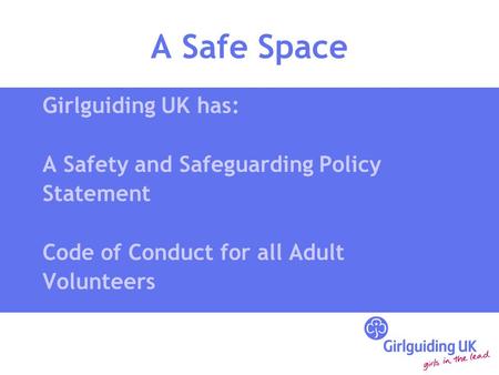 A Safe Space Girlguiding UK has: A Safety and Safeguarding Policy Statement Code of Conduct for all Adult Volunteers.