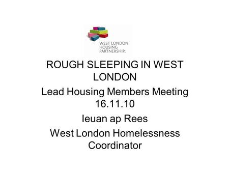 ROUGH SLEEPING IN WEST LONDON Lead Housing Members Meeting 16.11.10 Ieuan ap Rees West London Homelessness Coordinator.