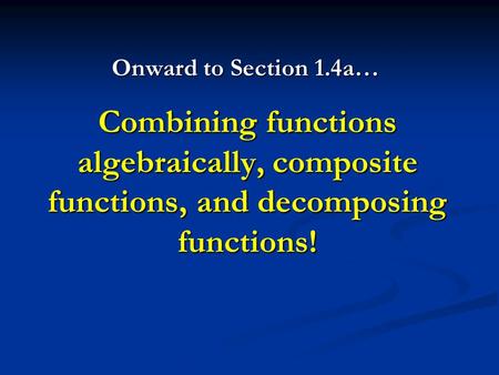 Combining functions algebraically, composite functions, and decomposing functions! Onward to Section 1.4a…