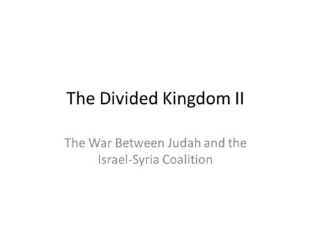 The Divided Kingdom II The War Between Judah and the Israel-Syria Coalition.