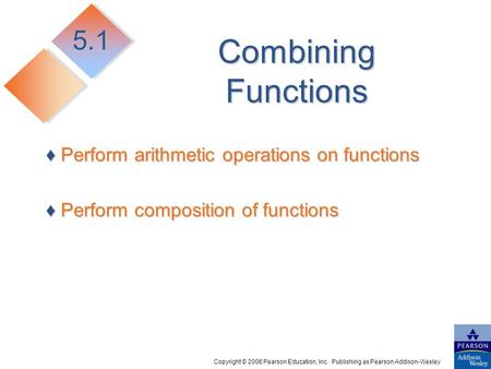 Copyright © 2006 Pearson Education, Inc. Publishing as Pearson Addison-Wesley Combining Functions ♦ Perform arithmetic operations on functions ♦ Perform.