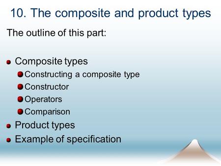 10. The composite and product types The outline of this part: Composite types Constructing a composite type Constructor Operators Comparison Product types.