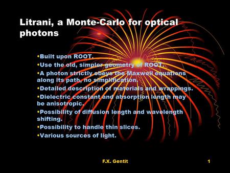 F.X. Gentit1 Litrani, a Monte-Carlo for optical photons Built upon ROOT. Use the old, simpler geometry of ROOT. A photon strictly obeys the Maxwell equations.