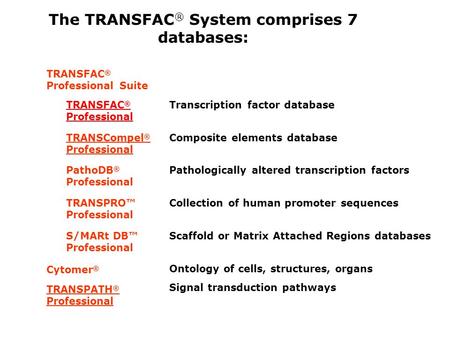 The TRANSFAC ® System comprises 7 databases: TRANSFAC ® Professional Suite TRANSFAC ® Professional Transcription factor database TRANSCompel ® Professional.