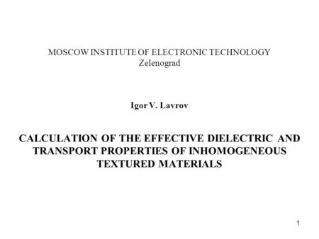 1 MOSCOW INSTITUTE OF ELECTRONIC TECHNOLOGY Zelenograd Igor V. Lavrov CALCULATION OF THE EFFECTIVE DIELECTRIC AND TRANSPORT PROPERTIES OF INHOMOGENEOUS.