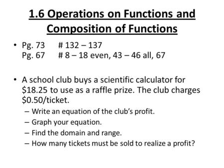 1.6 Operations on Functions and Composition of Functions Pg. 73# 132 – 137 Pg. 67 # 8 – 18 even, 43 – 46 all, 67 A school club buys a scientific calculator.