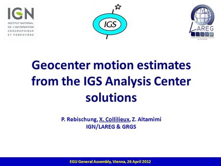 Geocenter motion estimates from the IGS Analysis Center solutions P. Rebischung, X. Collilieux, Z. Altamimi IGN/LAREG & GRGS 1 EGU General Assembly, Vienna,