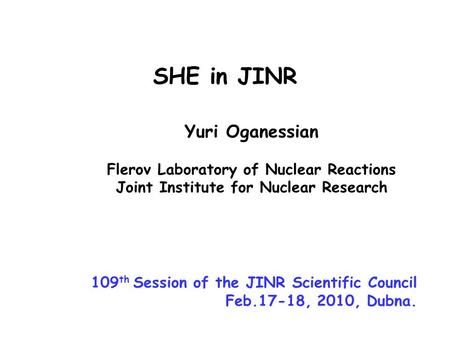 Yuri Oganessian Flerov Laboratory of Nuclear Reactions Joint Institute for Nuclear Research SHE in JINR 109 th Session of the JINR Scientific Council Feb.17-18,