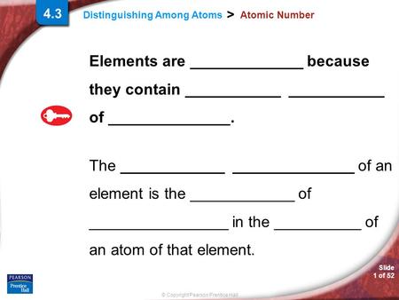 © Copyright Pearson Prentice Hall Distinguishing Among Atoms > Slide 1 of 52 4.3 Atomic Number Elements are _____________ because they contain ___________.