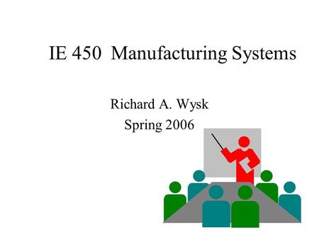 IE 450 Manufacturing Systems Richard A. Wysk Spring 2006.