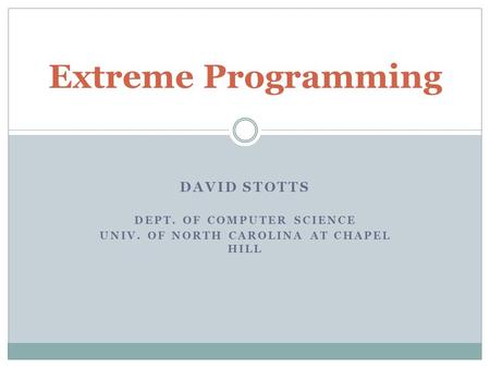 DAVID STOTTS DEPT. OF COMPUTER SCIENCE UNIV. OF NORTH CAROLINA AT CHAPEL HILL Extreme Programming.