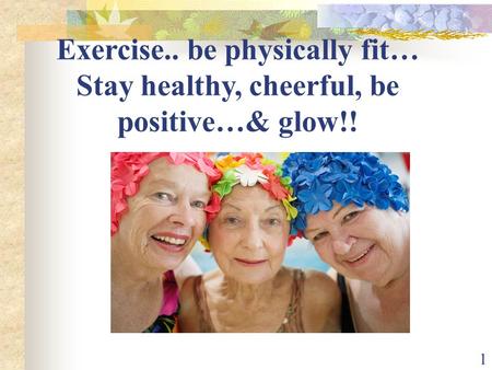 1 Exercise.. be physically fit… Stay healthy, cheerful, be positive…& glow!!