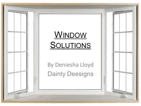 W INDOW S OLUTIONS By Deniesha Lloyd Dainty Deesigns.