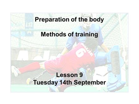 Preparation of the body Methods of training Lesson 9 Tuesday 14th September.