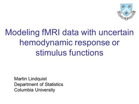 Modeling fMRI data with uncertain hemodynamic response or stimulus functions Martin Lindquist Department of Statistics Columbia University.