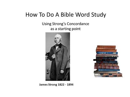 How To Do A Bible Word Study Using Strong’s Concordance as a starting point James Strong 1822 - 1894.