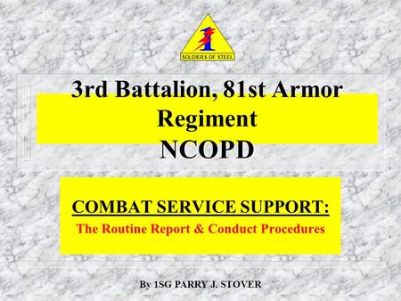 NCOPD 3rd Battalion, 81st Armor Regiment NCOPD COMBAT SERVICE SUPPORT: The Routine Report & Conduct Procedures SOLDIERS OF STEEL By 1SG PARRY J. STOVER.